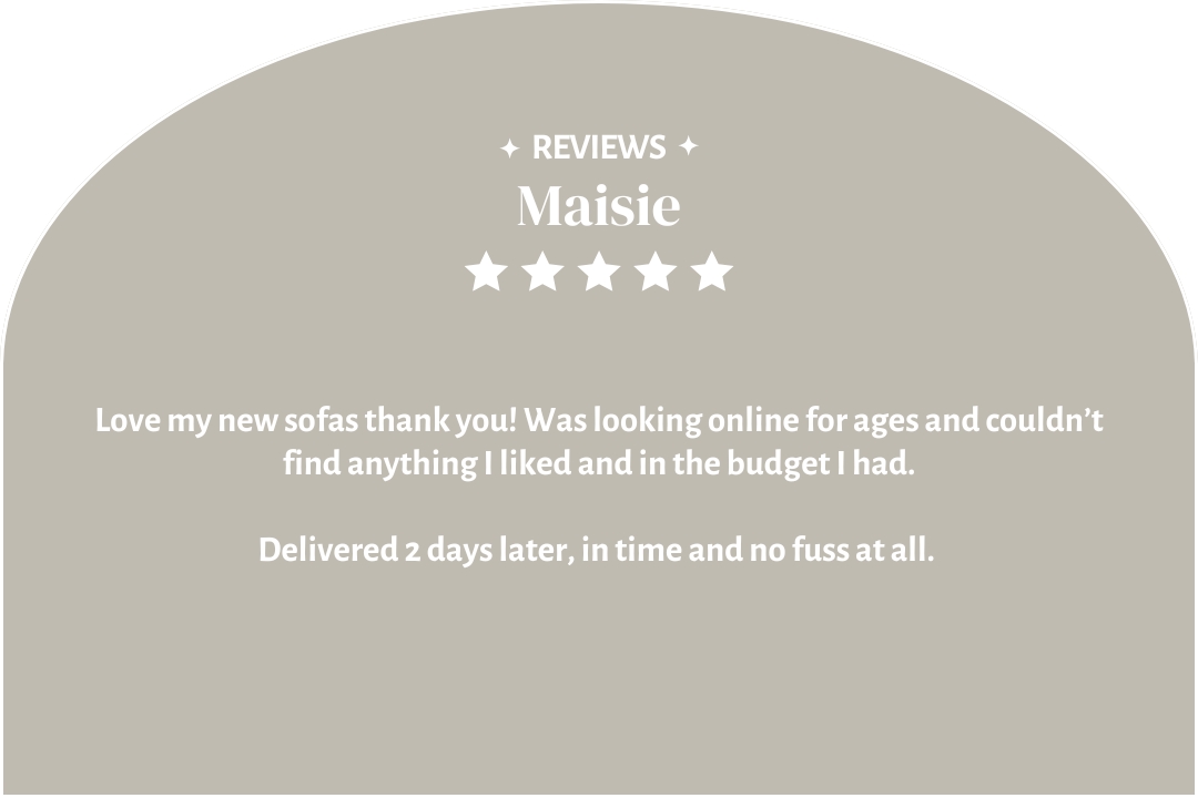 5-star customer review by Maisie: "Love my new sofas thank you!"