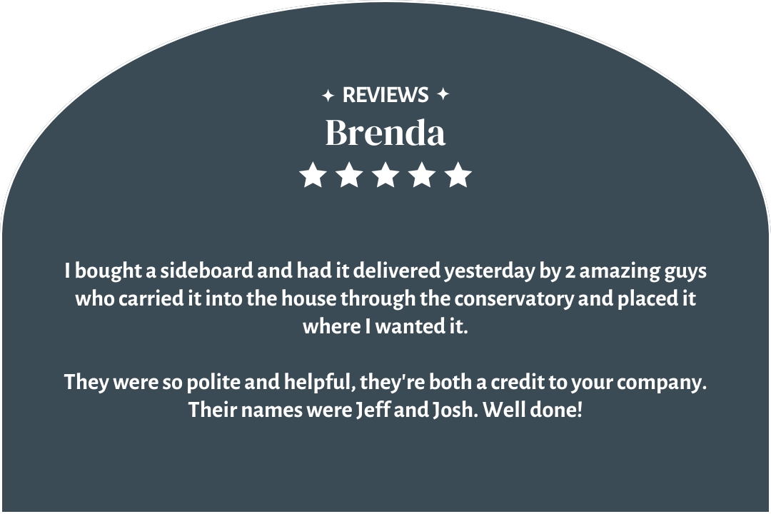 5-star customer review by Brenda: "I bought a sideboard and had it delivered yesterday by 2 amazing guys who placed it where I wanted."